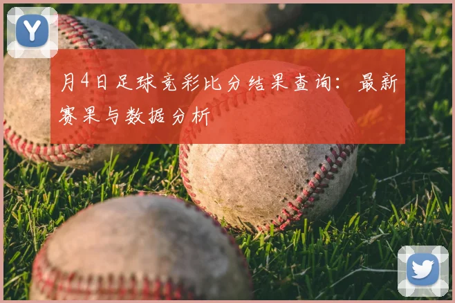 月4日足球竞彩比分结果查询:最新赛果与数据分析