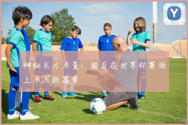 神秘东方力量，能否在世界杯赛场上书写新篇章