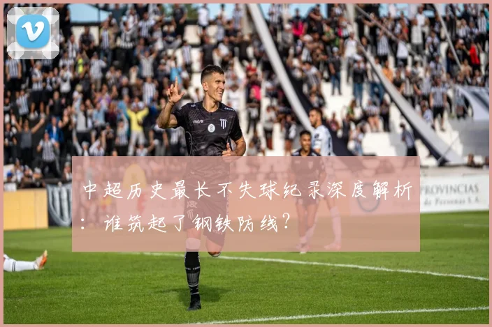 中超历史最长不失球纪录深度解析:谁筑起了钢铁防线?