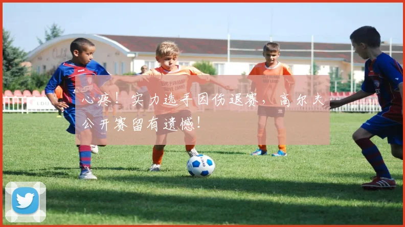 心疼!实力选手因伤退赛,高尔夫公开赛留有遗憾!