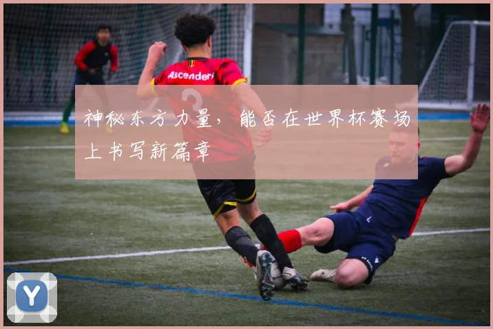 神秘东方力量,能否在世界杯赛场上书写新篇章