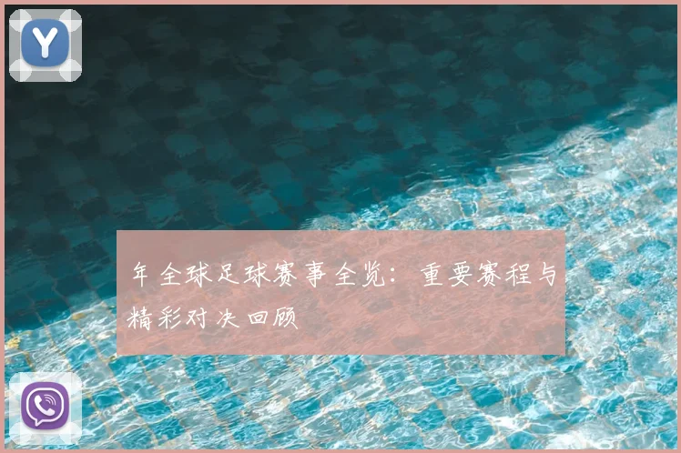 年全球足球赛事全览：重要赛程与精彩对决回顾