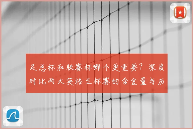 足总杯和联赛杯哪个更重要?深度对比两大英格兰杯赛的含金量与历史地位