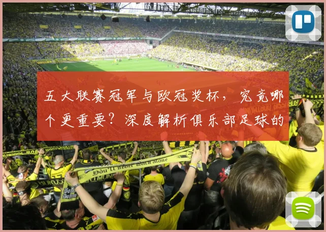五大联赛冠军与欧冠奖杯，究竟哪个更重要？深度解析俱乐部足球的终极荣誉之争