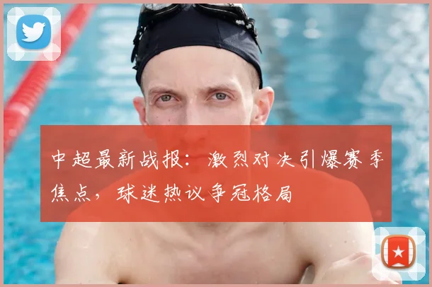 中超最新战报:激烈对决引爆赛季焦点,球迷热议争冠格局