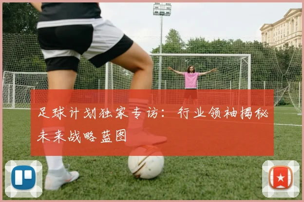 足球计划独家专访:行业领袖揭秘未来战略蓝图