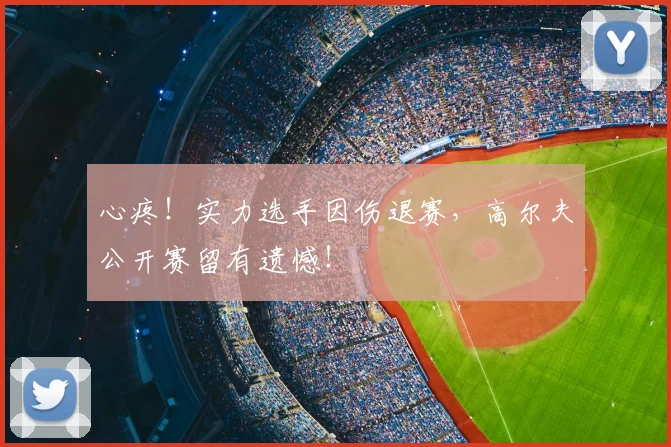 心疼!实力选手因伤退赛,高尔夫公开赛留有遗憾!