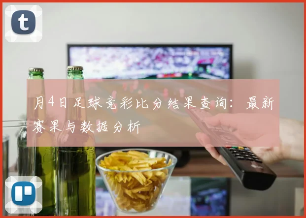 月4日足球竞彩比分结果查询:最新赛果与数据分析